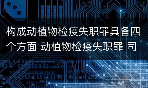 构成动植物检疫失职罪具备四个方面 动植物检疫失职罪 司法解释