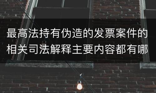 最高法持有伪造的发票案件的相关司法解释主要内容都有哪些