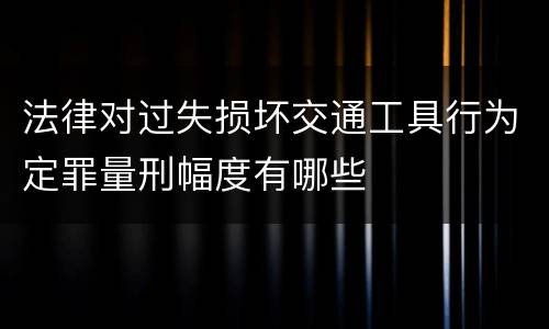 法律对过失损坏交通工具行为定罪量刑幅度有哪些