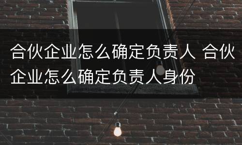 合伙企业怎么确定负责人 合伙企业怎么确定负责人身份