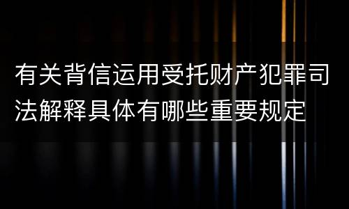 有关背信运用受托财产犯罪司法解释具体有哪些重要规定
