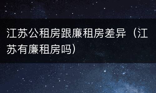 江苏公租房跟廉租房差异（江苏有廉租房吗）