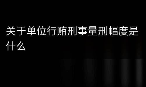 关于单位行贿刑事量刑幅度是什么