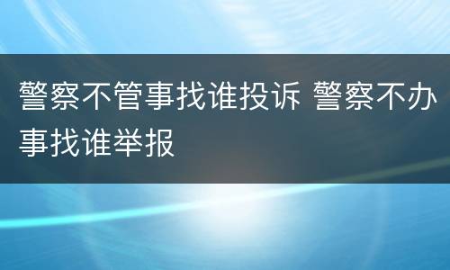 警察不管事找谁投诉 警察不办事找谁举报