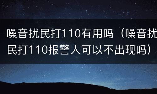 噪音扰民打110有用吗（噪音扰民打110报警人可以不出现吗）