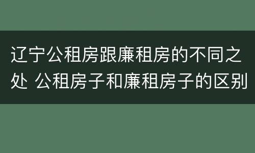 辽宁公租房跟廉租房的不同之处 公租房子和廉租房子的区别