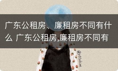 广东公租房、廉租房不同有什么 广东公租房,廉租房不同有什么区别