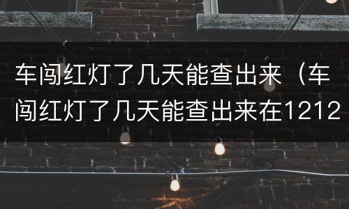 车闯红灯了几天能查出来（车闯红灯了几天能查出来在12123）