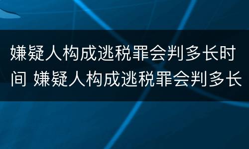 嫌疑人构成逃税罪会判多长时间 嫌疑人构成逃税罪会判多长时间呢