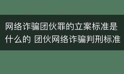 网络诈骗团伙罪的立案标准是什么的 团伙网络诈骗判刑标准
