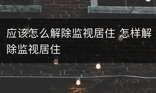 应该怎么解除监视居住 怎样解除监视居住