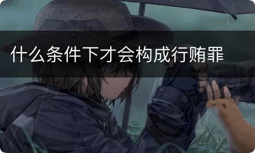 什么条件下才会构成行贿罪