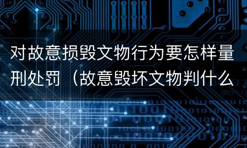 对故意损毁文物行为要怎样量刑处罚（故意毁坏文物判什么罪）