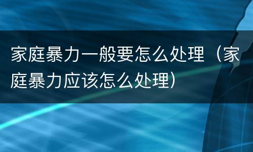 家庭暴力一般要怎么处理（家庭暴力应该怎么处理）