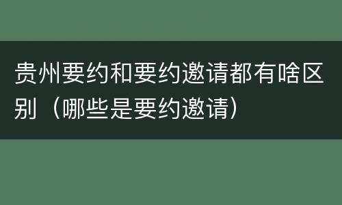贵州要约和要约邀请都有啥区别（哪些是要约邀请）