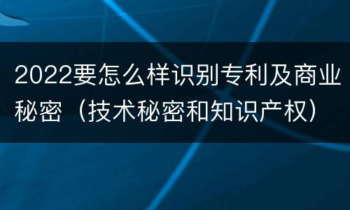 2022要怎么样识别专利及商业秘密（技术秘密和知识产权）