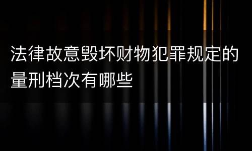 法律故意毁坏财物犯罪规定的量刑档次有哪些