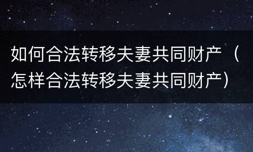 如何合法转移夫妻共同财产（怎样合法转移夫妻共同财产）