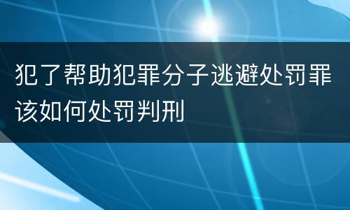 犯了帮助犯罪分子逃避处罚罪该如何处罚判刑