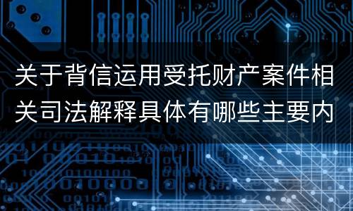 关于背信运用受托财产案件相关司法解释具体有哪些主要内容