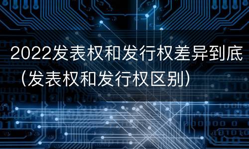 2022发表权和发行权差异到底（发表权和发行权区别）