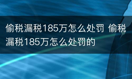 偷税漏税185万怎么处罚 偷税漏税185万怎么处罚的