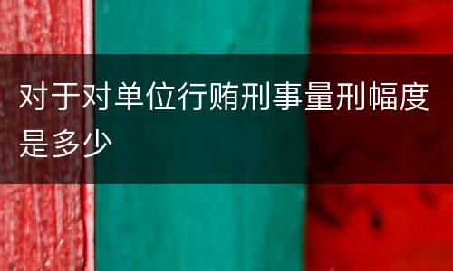 对于对单位行贿刑事量刑幅度是多少