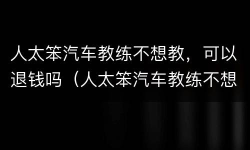 人太笨汽车教练不想教，可以退钱吗（人太笨汽车教练不想教,可以退钱吗为什么）