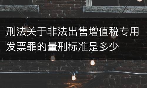 刑法关于非法出售增值税专用发票罪的量刑标准是多少