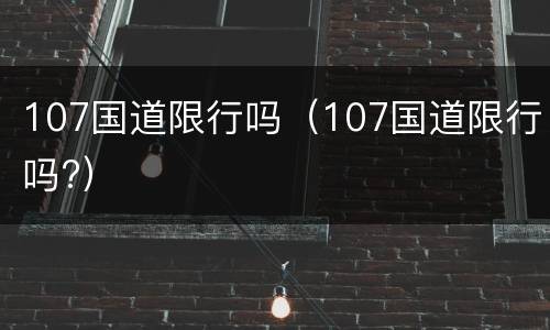 107国道限行吗（107国道限行吗?）