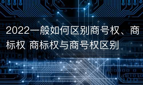 2022一般如何区别商号权、商标权 商标权与商号权区别
