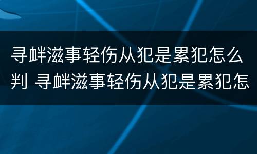 寻衅滋事轻伤从犯是累犯怎么判 寻衅滋事轻伤从犯是累犯怎么判的