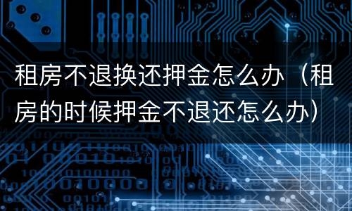 租房不退换还押金怎么办（租房的时候押金不退还怎么办）