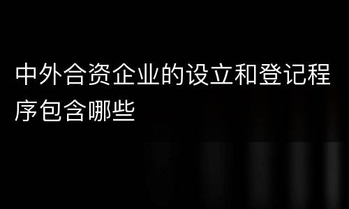 中外合资企业的设立和登记程序包含哪些