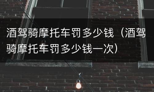 酒驾骑摩托车罚多少钱（酒驾骑摩托车罚多少钱一次）