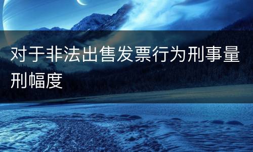 对于非法出售发票行为刑事量刑幅度