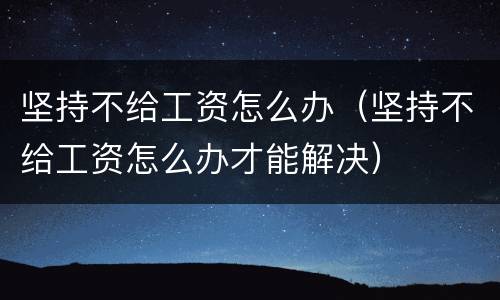 坚持不给工资怎么办（坚持不给工资怎么办才能解决）