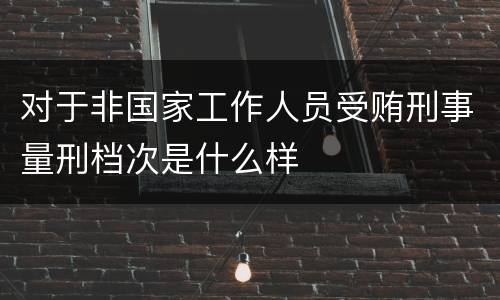 对于非国家工作人员受贿刑事量刑档次是什么样