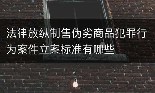 法律放纵制售伪劣商品犯罪行为案件立案标准有哪些