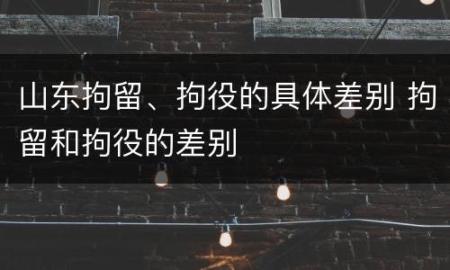 山东拘留、拘役的具体差别 拘留和拘役的差别