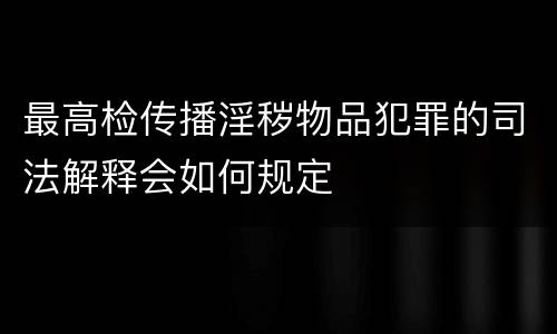 最高检传播淫秽物品犯罪的司法解释会如何规定
