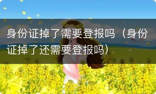身份证掉了需要登报吗（身份证掉了还需要登报吗）