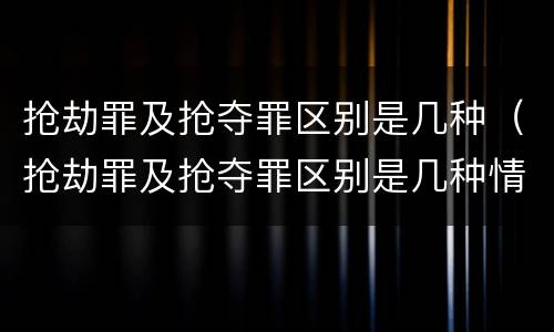 抢劫罪及抢夺罪区别是几种（抢劫罪及抢夺罪区别是几种情形）