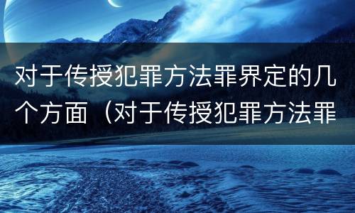 对于传授犯罪方法罪界定的几个方面（对于传授犯罪方法罪界定的几个方面）