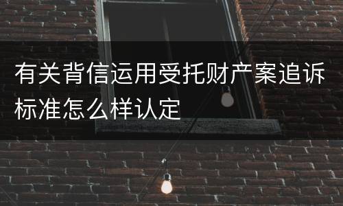 有关背信运用受托财产案追诉标准怎么样认定