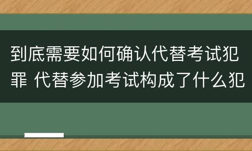 到底需要如何确认代替考试犯罪 代替参加考试构成了什么犯罪