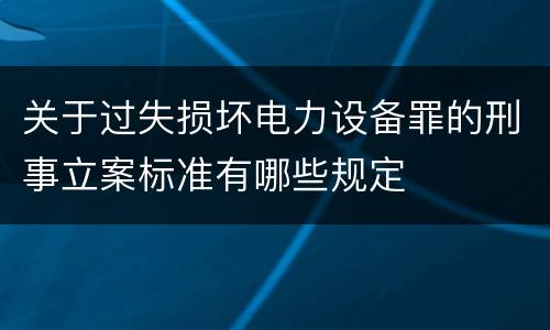 关于过失损坏电力设备罪的刑事立案标准有哪些规定