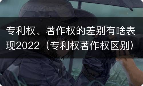 专利权、著作权的差别有啥表现2022（专利权著作权区别）