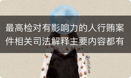 最高检对有影响力的人行贿案件相关司法解释主要内容都有哪些