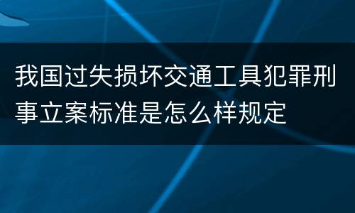 我国过失损坏交通工具犯罪刑事立案标准是怎么样规定